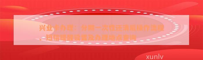 兴业卡办理：分期一次性还清后操作流程、短信提醒设置及办理地点查询