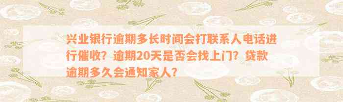 兴业银行逾期多长时间会打联系人电话进行催收？逾期20天是否会找上门？贷款逾期多久会通知家人？