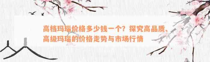 高档玛瑙价格多少钱一个？探究高品质、高级玛瑙的价格走势与市场行情