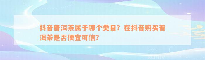 抖音普洱茶属于哪个类目？在抖音购买普洱茶是否便宜可信？