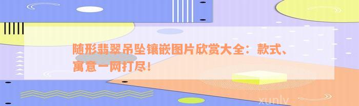 随形翡翠吊坠镶嵌图片欣赏大全：款式、寓意一网打尽！