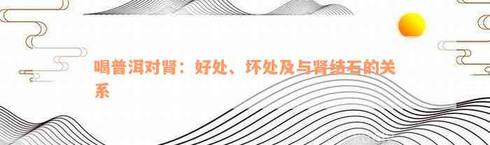 喝普洱对肾：好处、坏处及与肾结石的关系