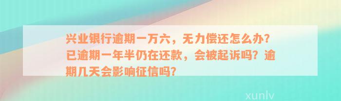 兴业银行逾期一万六，无力偿还怎么办？已逾期一年半仍在还款，会被起诉吗？逾期几天会影响征信吗？