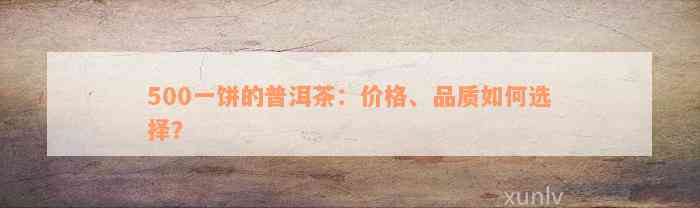 500一饼的普洱茶：价格、品质如何选择？