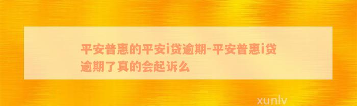 平安普惠的平安i贷逾期-平安普惠i贷逾期了真的会起诉么