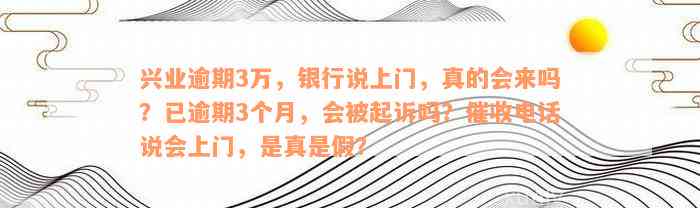 兴业逾期3万，银行说上门，真的会来吗？已逾期3个月，会被起诉吗？催收电话说会上门，是真是假？