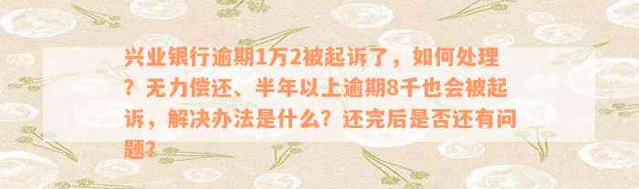 兴业银行逾期1万2被起诉了，如何处理？无力偿还、半年以上逾期8千也会被起诉，解决办法是什么？还完后是否还有问题？