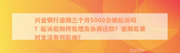 兴业银行逾期三个月5000会被起诉吗？起诉后如何处理及协商还款？逾期后果对生活有何影响？