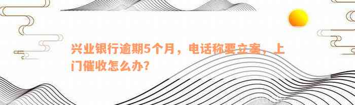 兴业银行逾期5个月，电话称要立案，上门催收怎么办？