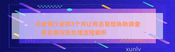 兴业银行逾期3个月让我去警局协助调查：真实情况及处理流程解析