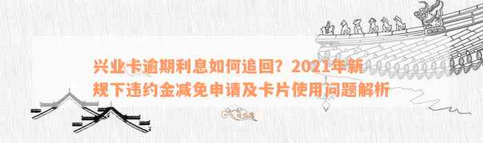 兴业卡逾期利息如何追回？2021年新规下违约金减免申请及卡片使用问题解析