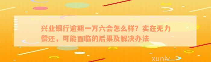 兴业银行逾期一万六会怎么样？实在无力偿还，可能面临的后果及解决办法