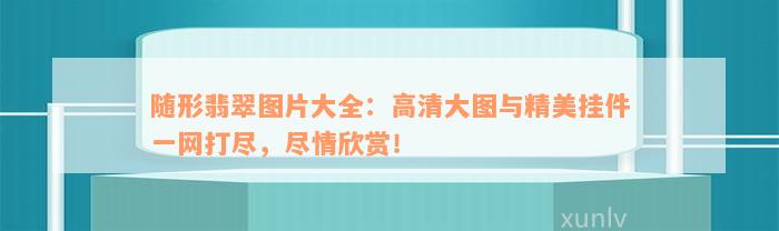 随形翡翠图片大全：高清大图与精美挂件一网打尽，尽情欣赏！