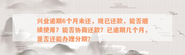 兴业逾期6个月未还，现已还款，能否继续使用？能否协商还款？已逾期几个月，是否还能办理分期？