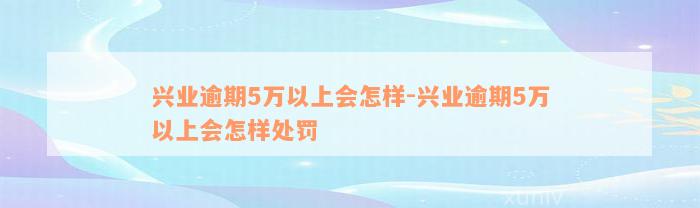 兴业逾期5万以上会怎样-兴业逾期5万以上会怎样处罚