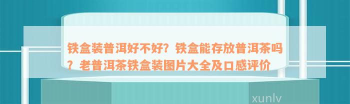 铁盒装普洱好不好？铁盒能存放普洱茶吗？老普洱茶铁盒装图片大全及口感评价