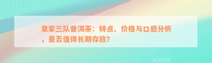 章家三队普洱茶：特点、价格与口感分析，是否值得长期存放？