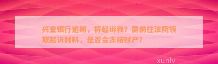 兴业银行逾期，将起诉我？需前往法院领取起诉材料，是否会冻结财产？