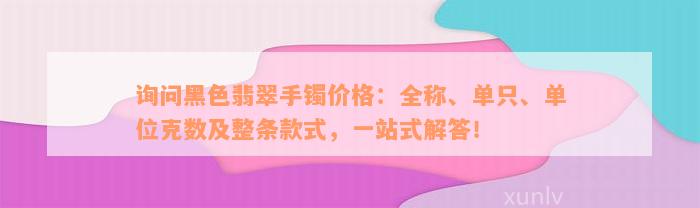 询问黑色翡翠手镯价格：全称、单只、单位克数及整条款式，一站式解答！