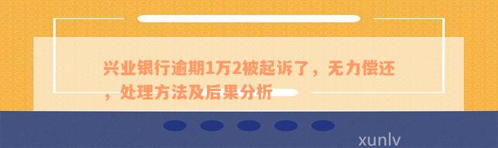 兴业银行逾期1万2被起诉了，无力偿还，处理方法及后果分析