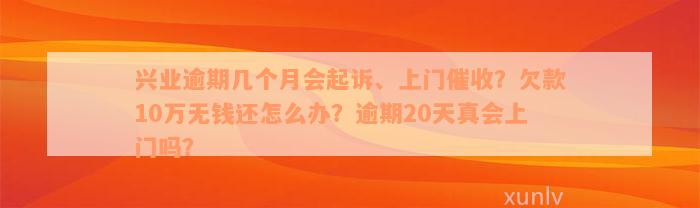 兴业逾期几个月会起诉、上门催收？欠款10万无钱还怎么办？逾期20天真会上门吗？