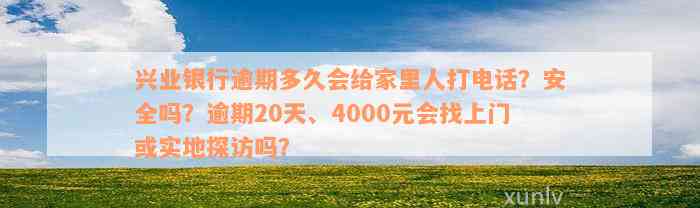 兴业银行逾期多久会给家里人打电话？安全吗？逾期20天、4000元会找上门或实地探访吗？