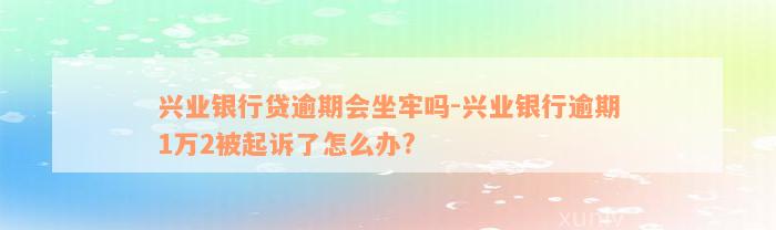 兴业银行贷逾期会坐牢吗-兴业银行逾期1万2被起诉了怎么办?