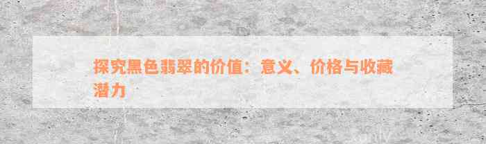 探究黑色翡翠的价值：意义、价格与收藏潜力