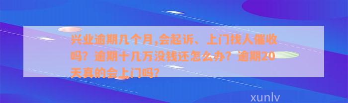 兴业逾期几个月,会起诉、上门找人催收吗？逾期十几万没钱还怎么办？逾期20天真的会上门吗？