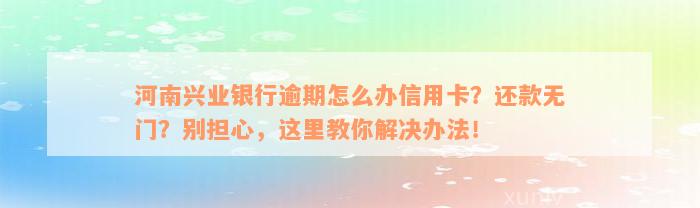 河南兴业银行逾期怎么办信用卡？还款无门？别担心，这里教你解决办法！