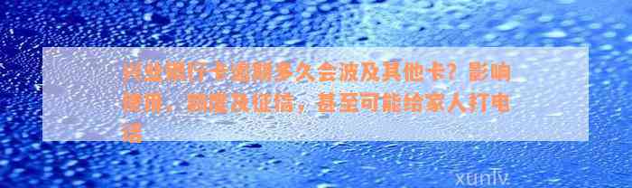 兴业银行卡逾期多久会波及其他卡？影响使用、额度及征信，甚至可能给家人打电话