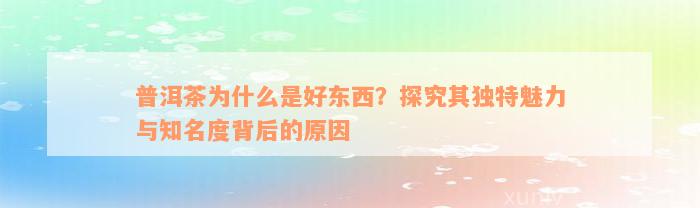 普洱茶为什么是好东西？探究其独特魅力与知名度背后的原因