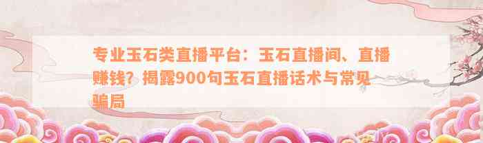 专业玉石类直播平台：玉石直播间、直播赚钱？揭露900句玉石直播话术与常见骗局