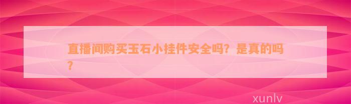 直播间购买玉石小挂件安全吗？是真的吗？