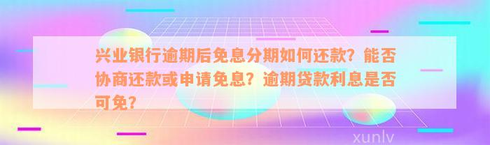 兴业银行逾期后免息分期如何还款？能否协商还款或申请免息？逾期贷款利息是否可免？