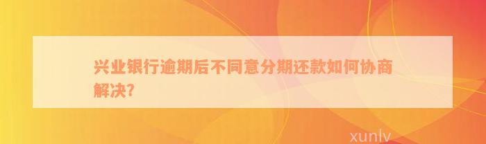 兴业银行逾期后不同意分期还款如何协商解决？