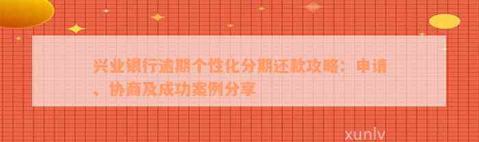 兴业银行逾期个性化分期还款攻略：申请、协商及成功案例分享