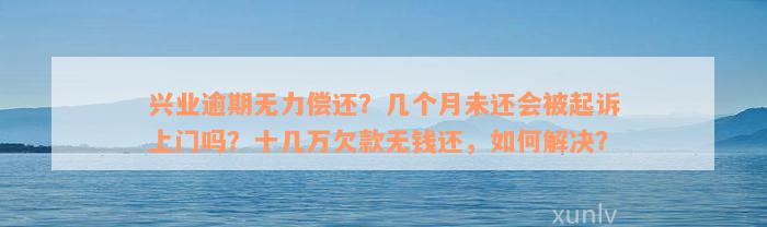 兴业逾期无力偿还？几个月未还会被起诉上门吗？十几万欠款无钱还，如何解决？