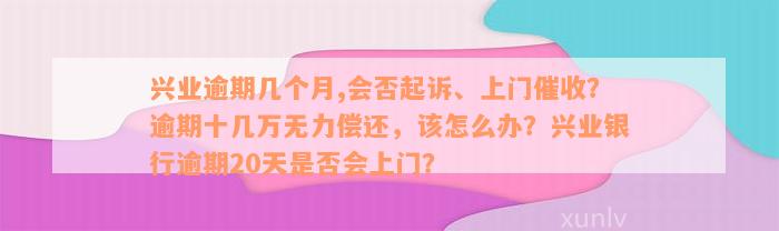 兴业逾期几个月,会否起诉、上门催收？逾期十几万无力偿还，该怎么办？兴业银行逾期20天是否会上门？