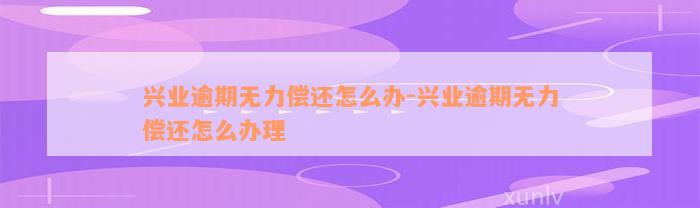 兴业逾期无力偿还怎么办-兴业逾期无力偿还怎么办理