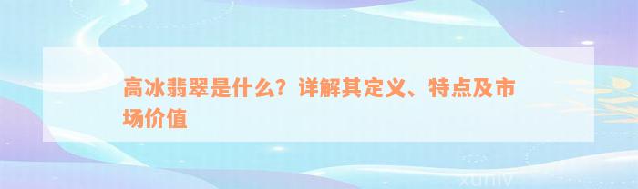 高冰翡翠是什么？详解其定义、特点及市场价值