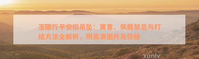 玉随行平安扣吊坠：寓意、佩戴禁忌与打结方法全解析，附高清图片及价格