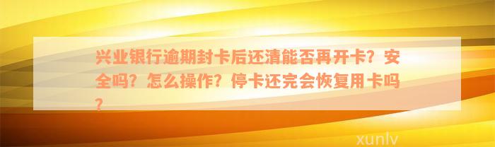 兴业银行逾期封卡后还清能否再开卡？安全吗？怎么操作？停卡还完会恢复用卡吗？