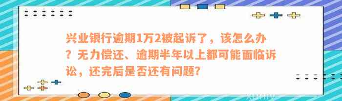 兴业银行逾期1万2被起诉了，该怎么办？无力偿还、逾期半年以上都可能面临诉讼，还完后是否还有问题？