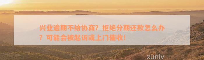 兴业逾期不给协商？拒绝分期还款怎么办？可能会被起诉或上门催收！