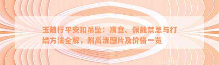 玉随行平安扣吊坠：寓意、佩戴禁忌与打结方法全解，附高清图片及价格一览