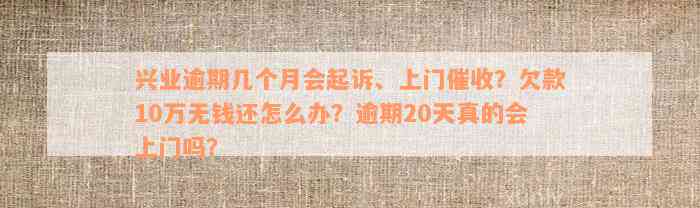 兴业逾期几个月会起诉、上门催收？欠款10万无钱还怎么办？逾期20天真的会上门吗？