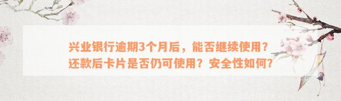 兴业银行逾期3个月后，能否继续使用？还款后卡片是否仍可使用？安全性如何？