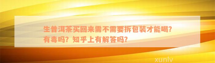 生普洱茶买回来需不需要拆包装才能喝？有毒吗？知乎上有解答吗？