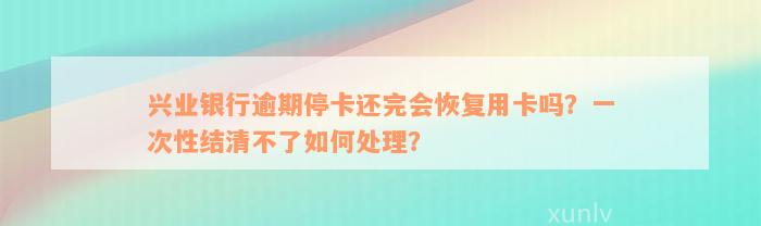 兴业银行逾期停卡还完会恢复用卡吗？一次性结清不了如何处理？